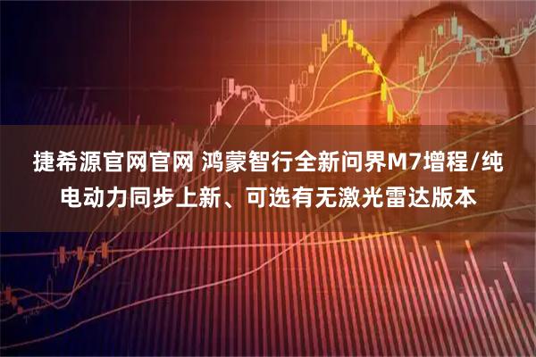 捷希源官网官网 鸿蒙智行全新问界M7增程/纯电动力同步上新、可选有无激光雷达版本