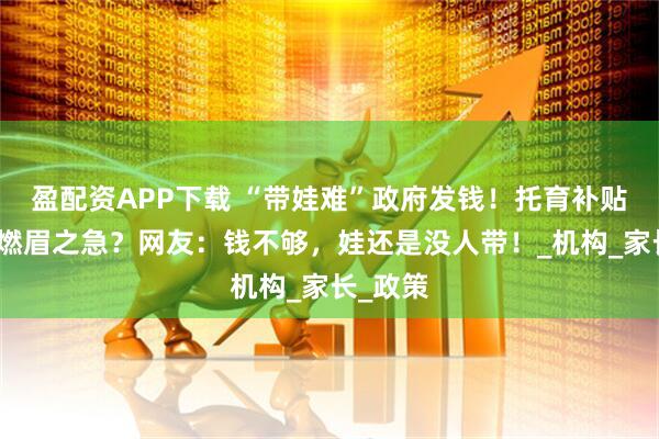 盈配资APP下载 “带娃难”政府发钱！托育补贴真能解燃眉之急？网友：钱不够，娃还是没人带！_机构_家长_政策