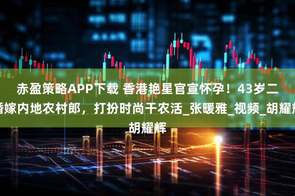 赤盈策略APP下载 香港艳星官宣怀孕！43岁二婚嫁内地农村郎，打扮时尚干农活_张暖雅_视频_胡耀辉
