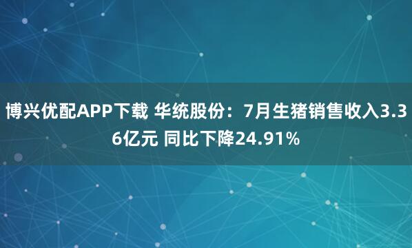 博兴优配APP下载 华统股份：7月生猪销售收入3.36亿元 同比下降24.91%