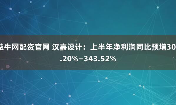 益牛网配资官网 汉嘉设计：上半年净利润同比预增303.20%—343.52%