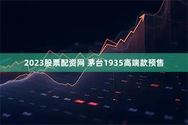2023股票配资网 茅台1935高端款预售