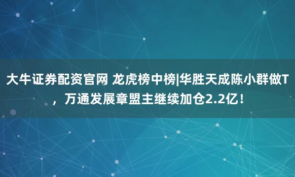 大牛证券配资官网 龙虎榜中榜|华胜天成陈小群做T，万通发展章盟主继续加仓2.2亿！