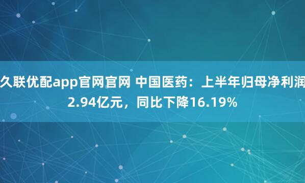 久联优配app官网官网 中国医药：上半年归母净利润2.94亿元，同比下降16.19%