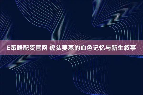 E策略配资官网 虎头要塞的血色记忆与新生叙事