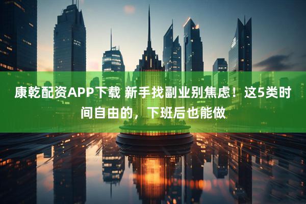 康乾配资APP下载 新手找副业别焦虑！这5类时间自由的，下班后也能做