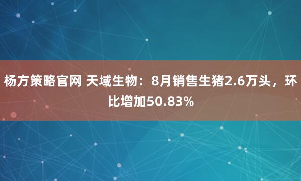 杨方策略官网 天域生物：8月销售生猪2.6万头，环比增加50.83%