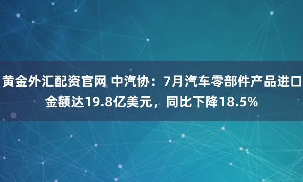 黄金外汇配资官网 中汽协：7月汽车零部件产品进口金额达19.8亿美元，同比下降18.5%