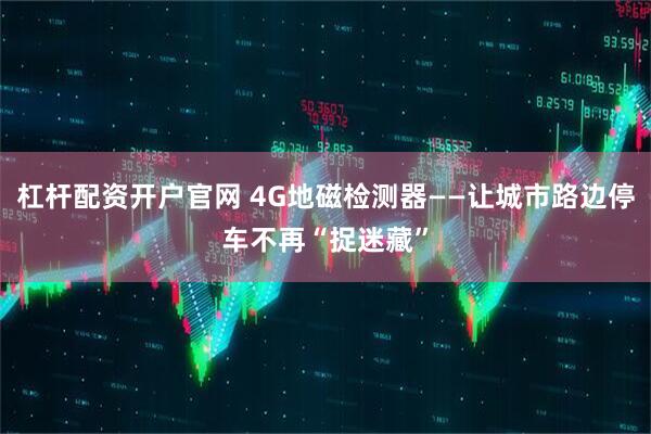 杠杆配资开户官网 4G地磁检测器——让城市路边停车不再“捉迷藏”