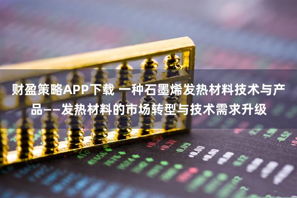 财盈策略APP下载 一种石墨烯发热材料技术与产品——发热材料的市场转型与技术需求升级