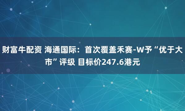 财富牛配资 海通国际：首次覆盖禾赛-W予“优于大市”评级 目标价247.6港元