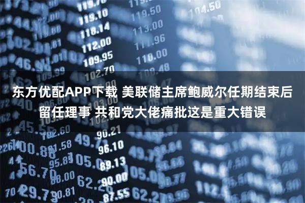 东方优配APP下载 美联储主席鲍威尔任期结束后留任理事 共和党大佬痛批这是重大错误