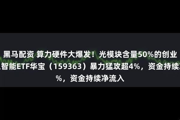 黑马配资 算力硬件大爆发！光模块含量50%的创业板人工智能ETF华宝（159363）暴力猛攻超4%，资金持续净流入